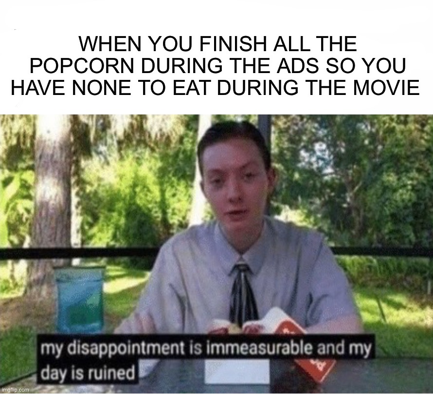 I will say, I’ve done this before, what about you? :D | WHEN YOU FINISH ALL THE POPCORN DURING THE ADS SO YOU HAVE NONE TO EAT DURING THE MOVIE | image tagged in memes,funny,relatable memes,popcorn,movies,lmao | made w/ Imgflip meme maker