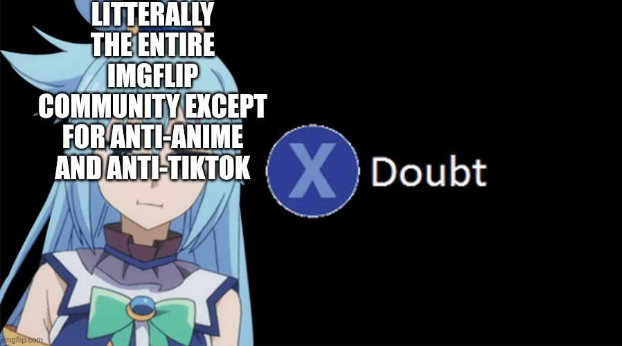 Aqua X to Doubt | LITTERALLY THE ENTIRE IMGFLIP COMMUNITY EXCEPT FOR ANTI-ANIME AND ANTI-TIKTOK | image tagged in aqua x to doubt | made w/ Imgflip meme maker
