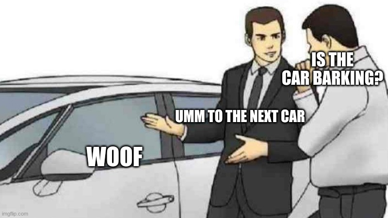 car go wooof | IS THE CAR BARKING? UMM TO THE NEXT CAR; WOOF | image tagged in memes,car salesman slaps roof of car | made w/ Imgflip meme maker