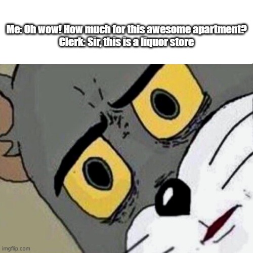 Disturbed Tom | Me: Oh wow! How much for this awesome apartment?

Clerk: Sir, this is a liquor store | image tagged in disturbed tom,awesome apartment,liquor store | made w/ Imgflip meme maker
