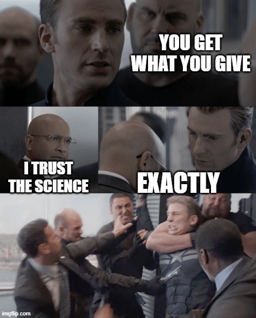 Captain america elevator | YOU GET WHAT YOU GIVE; EXACTLY; I TRUST THE SCIENCE | image tagged in captain america elevator | made w/ Imgflip meme maker