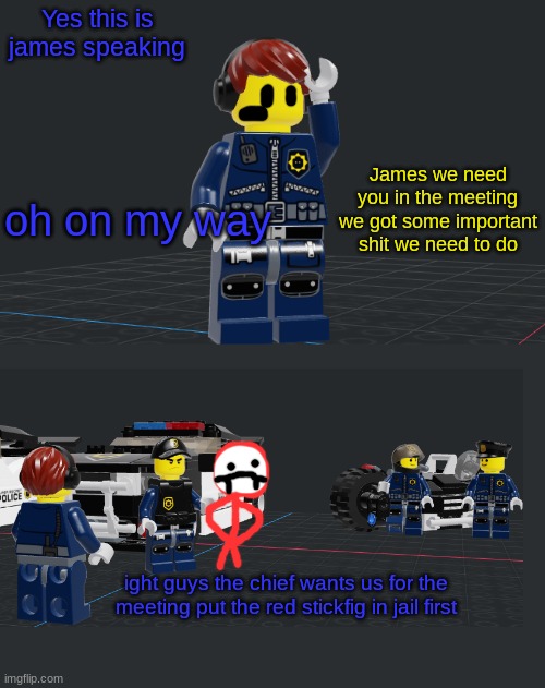 James Patten series | Yes this is james speaking; James we need you in the meeting we got some important shit we need to do; oh on my way; ight guys the chief wants us for the meeting put the red stickfig in jail first | made w/ Imgflip meme maker