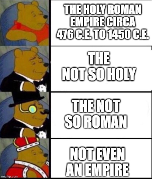 winnie the pooh 4 | THE HOLY ROMAN EMPIRE CIRCA 476 C.E. TO 1450 C.E. THE NOT SO HOLY; THE NOT SO ROMAN; NOT EVEN AN EMPIRE | image tagged in winnie the pooh 4 | made w/ Imgflip meme maker