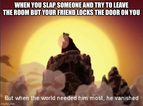 But when the world needed him most, he vanished | WHEN YOU SLAP SOMEONE AND TRY TO LEAVE THE ROOM BUT YOUR FRIEND LOCKS THE DOOR ON YOU | image tagged in but when the world needed him most he vanished | made w/ Imgflip meme maker