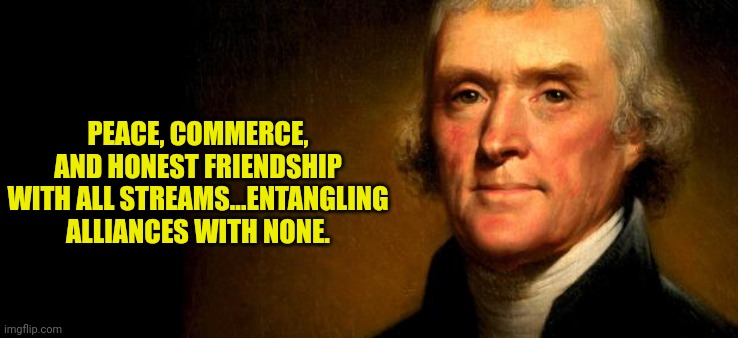 I propose a law to stop IP formingAlliances with any Streams on Imgflip. | PEACE, COMMERCE, AND HONEST FRIENDSHIP WITH ALL STREAMS...ENTANGLING ALLIANCES WITH NONE. | image tagged in thomas jefferson,tired of your shit | made w/ Imgflip meme maker