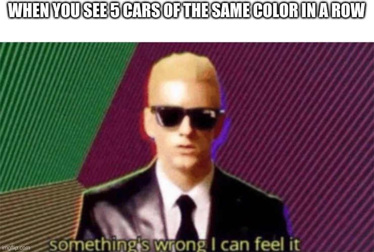 hhee | WHEN YOU SEE 5 CARS OF THE SAME COLOR IN A ROW | image tagged in something's wrong i can feel it | made w/ Imgflip meme maker