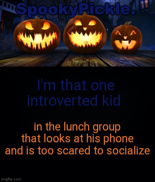 Doing it rn actually | I'm that one introverted kid; in the lunch group that looks at his phone and is too scared to socialize | image tagged in spookypickle announce temp | made w/ Imgflip meme maker