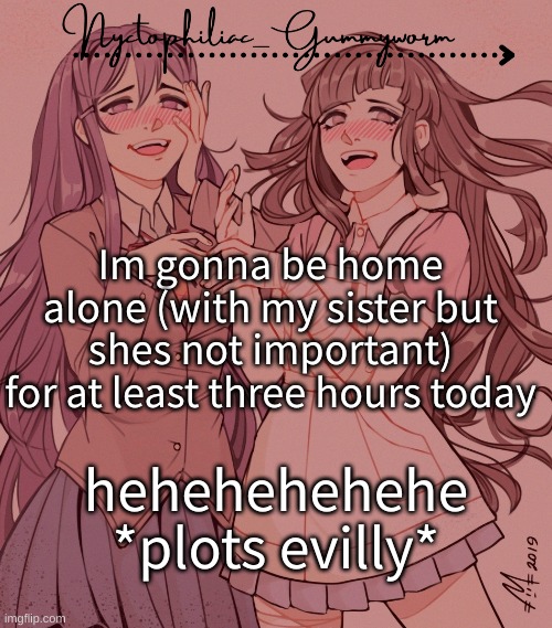 h e h e h e h e h e | Im gonna be home alone (with my sister but shes not important) for at least three hours today; hehehehehehe *plots evilly* | image tagged in laziest temp gummyworm has ever made lmao | made w/ Imgflip meme maker