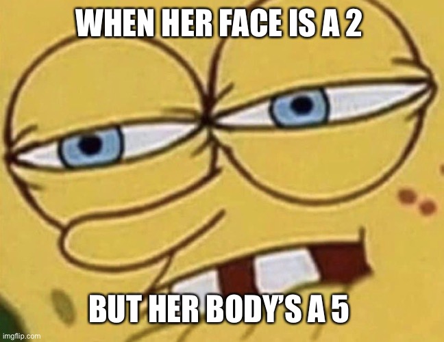 Spongebob Lip Bite | WHEN HER FACE IS A 2; BUT HER BODY’S A 5 | image tagged in spongebob lip bite | made w/ Imgflip meme maker