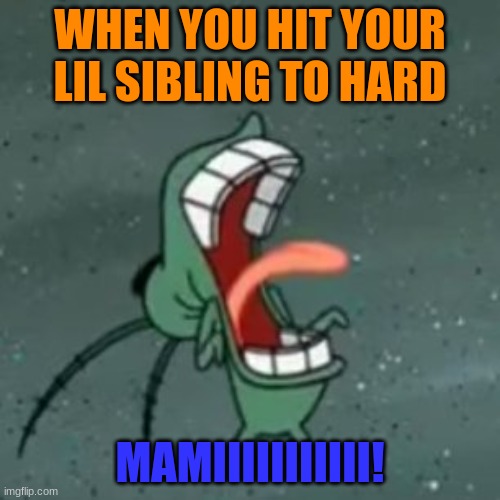 rawr | WHEN YOU HIT YOUR LIL SIBLING TO HARD; MAMIIIIIIIIIII! | image tagged in plankton screaming 2 | made w/ Imgflip meme maker