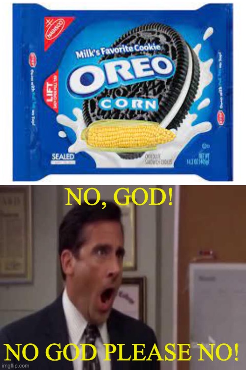 Yum, corn Oreo |  NO, GOD! NO GOD PLEASE NO! | image tagged in no god no god please no | made w/ Imgflip meme maker