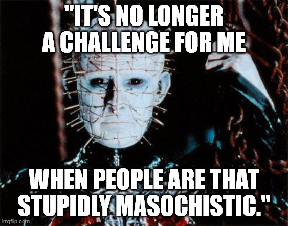 Pinhead | "IT'S NO LONGER A CHALLENGE FOR ME WHEN PEOPLE ARE THAT STUPIDLY MASOCHISTIC." | image tagged in pinhead | made w/ Imgflip meme maker