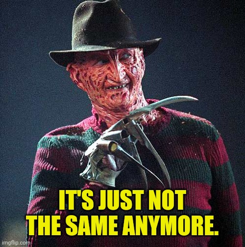 Freddy Krueger | IT'S JUST NOT THE SAME ANYMORE. | image tagged in freddy krueger | made w/ Imgflip meme maker