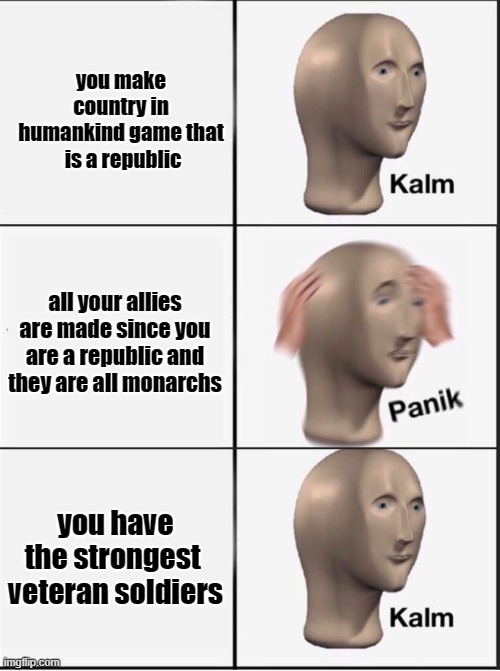 Reverse kalm panik | you make country in humankind game that  is a republic; all your allies are made since you are a republic and they are all monarchs; you have the strongest  veteran soldiers | image tagged in reverse kalm panik | made w/ Imgflip meme maker