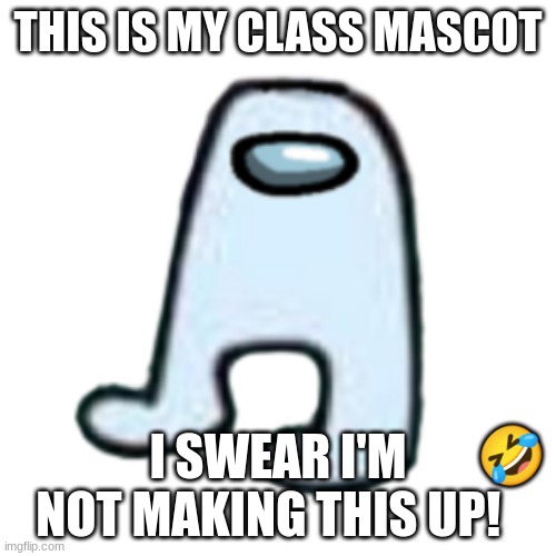 AMOGUS | THIS IS MY CLASS MASCOT; 🤣; I SWEAR I'M NOT MAKING THIS UP! | image tagged in amogus | made w/ Imgflip meme maker