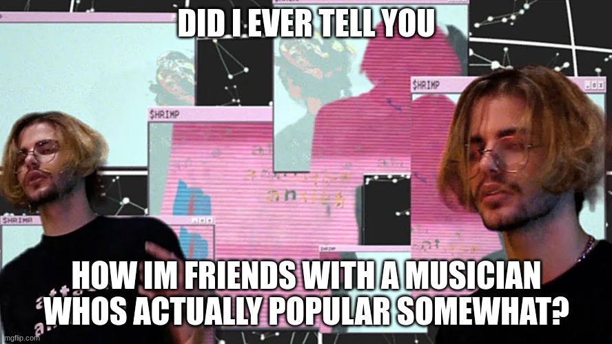 yuh his name is shrimp he even gave me an unreleased song also i do recommend listening to him | DID I EVER TELL YOU; HOW IM FRIENDS WITH A MUSICIAN WHOS ACTUALLY POPULAR SOMEWHAT? | made w/ Imgflip meme maker