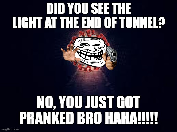 bruh | DID YOU SEE THE LIGHT AT THE END OF TUNNEL? NO, YOU JUST GOT PRANKED BRO HAHA!!!!! | image tagged in light at the end of tunnel,corona,coronavirus,covid-19,random,memes | made w/ Imgflip meme maker