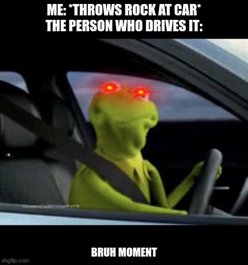 Kermit Gonna Commit Murder | ME: *THROWS ROCK AT CAR*
THE PERSON WHO DRIVES IT:; BRUH MOMENT | image tagged in kermit driving,rock,bruh moment | made w/ Imgflip meme maker