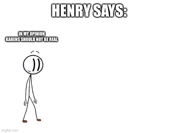 Post this on Twitter my meme will be bad | HENRY SAYS:; IN MY OPINION KARENS SHOULD NOT BE REAL | image tagged in blank white template | made w/ Imgflip meme maker