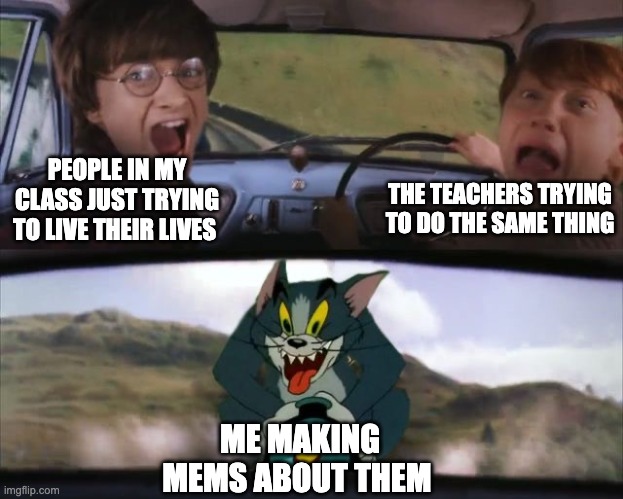 Hi there | THE TEACHERS TRYING TO DO THE SAME THING; PEOPLE IN MY CLASS JUST TRYING TO LIVE THEIR LIVES; ME MAKING MEMS ABOUT THEM | image tagged in tom chasing harry and ron weasly | made w/ Imgflip meme maker