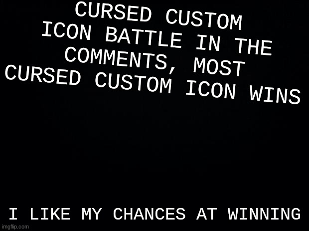 Black background | CURSED CUSTOM ICON BATTLE IN THE COMMENTS, MOST CURSED CUSTOM ICON WINS; I LIKE MY CHANCES AT WINNING | image tagged in black background | made w/ Imgflip meme maker