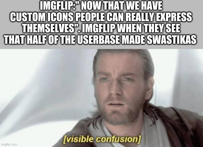 in all seriousness, what did imgflip expect from their userbase when they give them freedom to create | IMGFLIP:" NOW THAT WE HAVE CUSTOM ICONS PEOPLE CAN REALLY EXPRESS THEMSELVES". IMGFLIP WHEN THEY SEE THAT HALF OF THE USERBASE MADE SWASTIKAS | image tagged in visible confusion | made w/ Imgflip meme maker