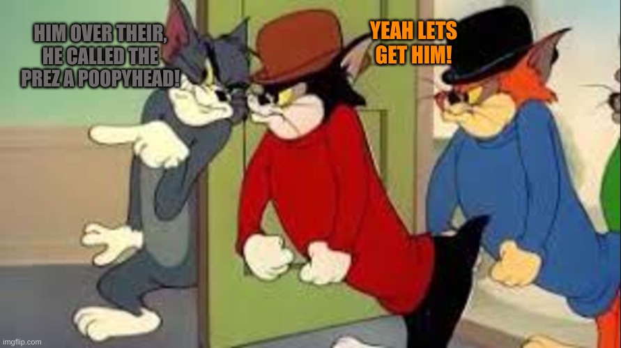 Tom and Jerry Goons | HIM OVER THEIR, HE CALLED THE PREZ A POOPYHEAD! YEAH LETS GET HIM! | image tagged in tom and jerry goons | made w/ Imgflip meme maker