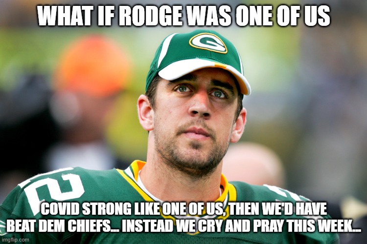 what if rodge was one of us... | WHAT IF RODGE WAS ONE OF US; COVID STRONG LIKE ONE OF US, THEN WE'D HAVE BEAT DEM CHIEFS... INSTEAD WE CRY AND PRAY THIS WEEK... | image tagged in aaron rodgers pondering,nfl memes,covid-19,vaccine,funny memes | made w/ Imgflip meme maker