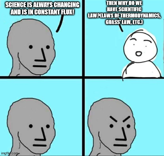 Scientific Laws are written in stone in which all scientists hope to achieve with their hypothesis and theories. | THEN WHY DO WE HAVE SCIENTIFIC LAW?(LAWS OF THERMODYNAMICS, GUASS' LAW, ETC.); SCIENCE IS ALWAYS CHANGING AND IS IN CONSTANT FLUX! | image tagged in npc meme,science | made w/ Imgflip meme maker