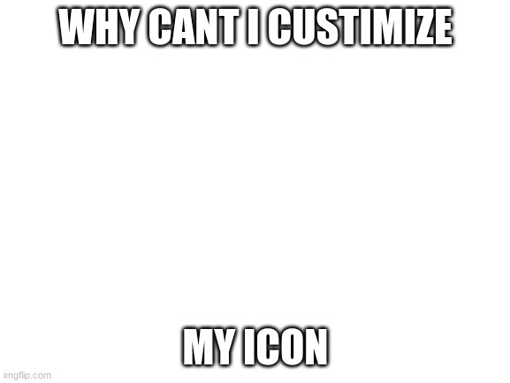 Blank White Template | WHY CANT I CUSTOMIZE; MY ICON | image tagged in blank white template | made w/ Imgflip meme maker