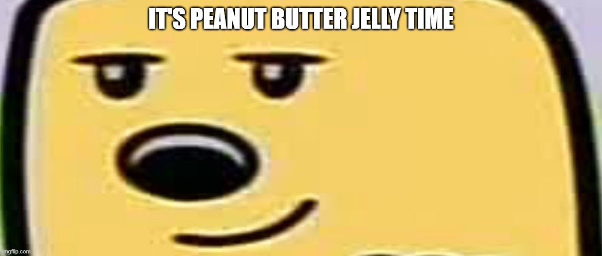 And the maker is dead, but not the song | IT'S PEANUT BUTTER JELLY TIME | image tagged in wubbzy smug | made w/ Imgflip meme maker