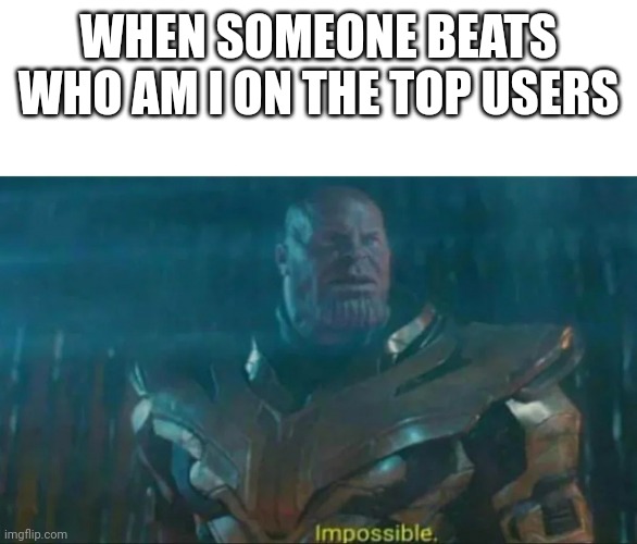 It'll most likely never happen. | WHEN SOMEONE BEATS WHO AM I ON THE TOP USERS | image tagged in thanos impossible | made w/ Imgflip meme maker