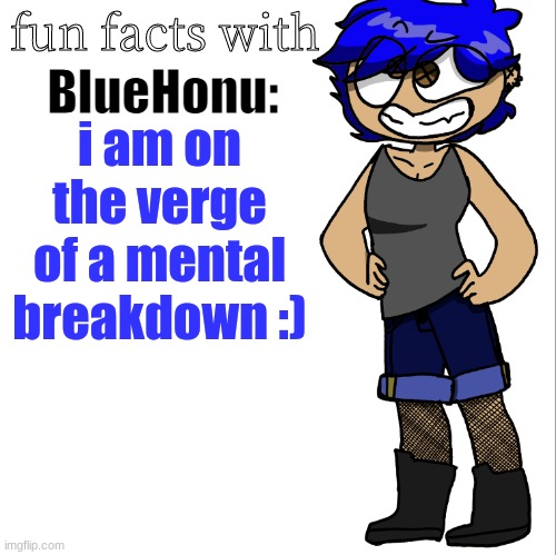 fun facts with bluehonu | i am on the verge of a mental breakdown :) | image tagged in fun facts with bluehonu | made w/ Imgflip meme maker