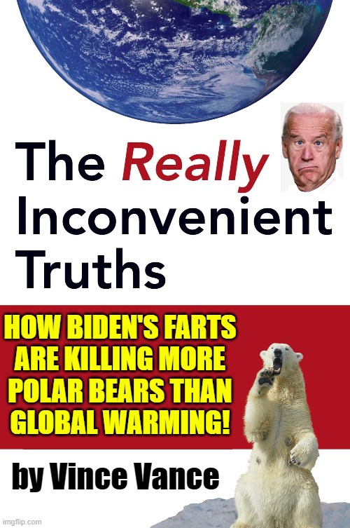 The Book Al Gore should have written | HOW BIDEN'S FARTS
ARE KILLING MORE
POLAR BEARS THAN
GLOBAL WARMING! by Vince Vance | image tagged in vince vance,creepy joe biden,polar bears,farts,memes,global warming | made w/ Imgflip meme maker