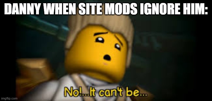 It Cant be.... | DANNY WHEN SITE MODS IGNORE HIM: | image tagged in it cant be | made w/ Imgflip meme maker