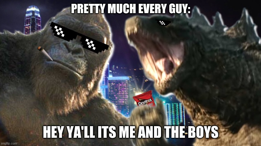 PRETTY MUCH EVERY GUY:; HEY YA'LL ITS ME AND THE BOYS | image tagged in godzilla,king kong,boys | made w/ Imgflip meme maker