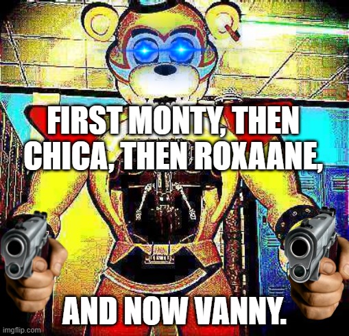 Glamrock Freddy | FIRST MONTY, THEN CHICA, THEN ROXAANE, AND NOW VANNY. | image tagged in funny meme | made w/ Imgflip meme maker