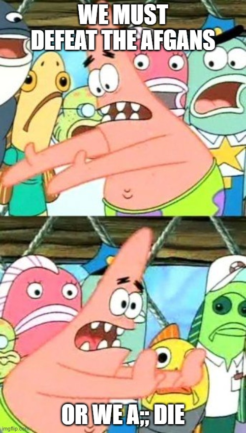 Put It Somewhere Else Patrick Meme | WE MUST DEFEAT THE AFGANS; OR WE A;; DIE | image tagged in memes,put it somewhere else patrick | made w/ Imgflip meme maker