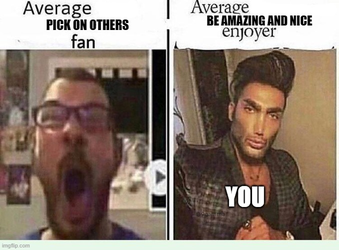 man u be lookin f r e s h | BE AMAZING AND NICE; PICK ON OTHERS; YOU | image tagged in average blank fan vs average blank enjoyer,wholesome | made w/ Imgflip meme maker