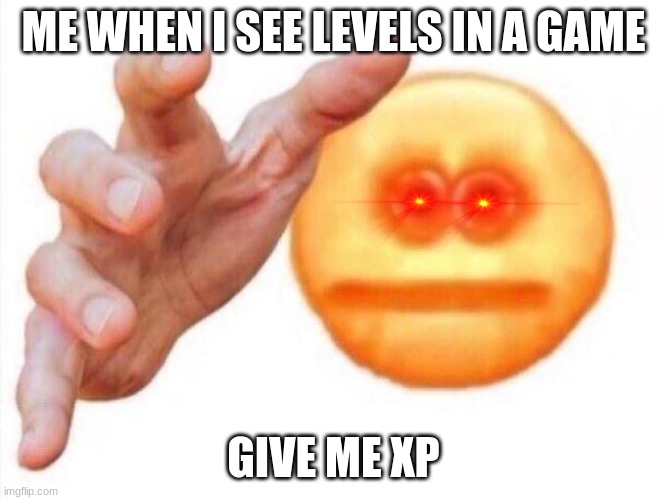 levels | ME WHEN I SEE LEVELS IN A GAME; GIVE ME XP | image tagged in cursed emoji hand grabbing | made w/ Imgflip meme maker