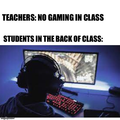 It’s true tho | TEACHERS: NO GAMING IN CLASS; STUDENTS IN THE BACK OF CLASS: | image tagged in funny,memes,gaming,school | made w/ Imgflip meme maker