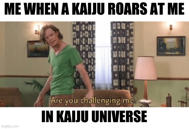 If they are they regret it | ME WHEN A KAIJU ROARS AT ME; IN KAIJU UNIVERSE | image tagged in are you challenging me,kaiju,godzilla,roblox,oh wow are you actually reading these tags | made w/ Imgflip meme maker