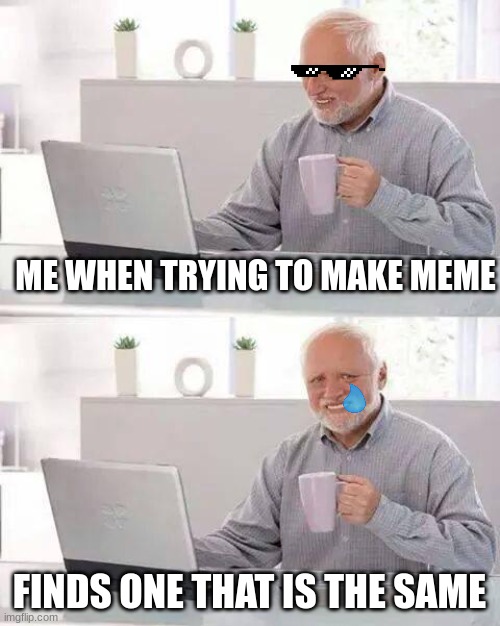 MEMES I TRY MAKING ARE ALREADY MADE |  ME WHEN TRYING TO MAKE MEME; FINDS ONE THAT IS THE SAME | image tagged in memes,hide the pain harold,pain,meme | made w/ Imgflip meme maker