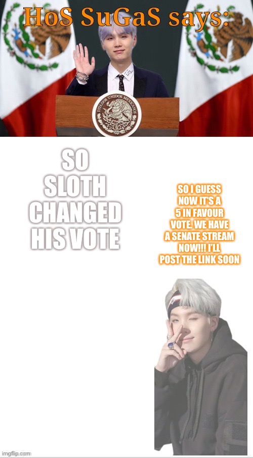 Sugas HOS temp | SO SLOTH CHANGED HIS VOTE; SO I GUESS NOW IT’S A 5 IN FAVOUR VOTE. WE HAVE A SENATE STREAM NOW!!! I’LL POST THE LINK SOON | image tagged in sugas hos temp | made w/ Imgflip meme maker