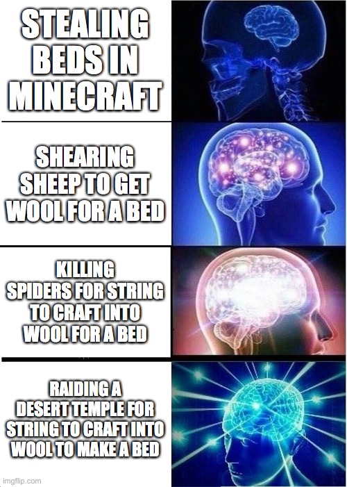 Expanding Brain | STEALING BEDS IN MINECRAFT; SHEARING SHEEP TO GET WOOL FOR A BED; KILLING SPIDERS FOR STRING TO CRAFT INTO WOOL FOR A BED; RAIDING A DESERT TEMPLE FOR STRING TO CRAFT INTO WOOL TO MAKE A BED | image tagged in memes,expanding brain | made w/ Imgflip meme maker