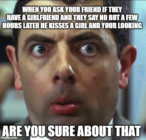 yessir thats me | WHEN YOU ASK YOUR FRIEND IF THEY HAVE A GIRLFRIEND AND THEY SAY NO BUT A FEW HOURS LATER HE KISSES A GIRL AND YOUR LOOKING; ARE YOU SURE ABOUT THAT | image tagged in weird face | made w/ Imgflip meme maker
