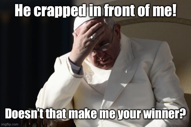 Pope Francis Facepalm | He crapped in front of me! Doesn’t that make me your winner? | image tagged in pope francis facepalm | made w/ Imgflip meme maker