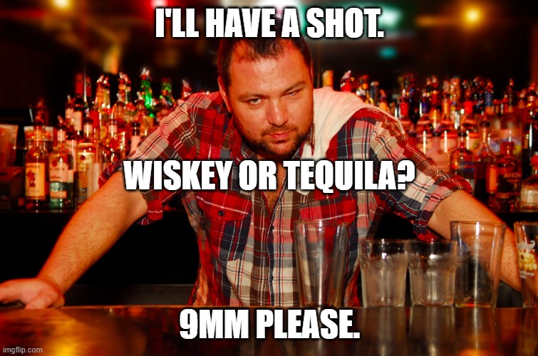 annoyed bartender | I'LL HAVE A SHOT. WISKEY OR TEQUILA? 9MM PLEASE. | image tagged in annoyed bartender | made w/ Imgflip meme maker