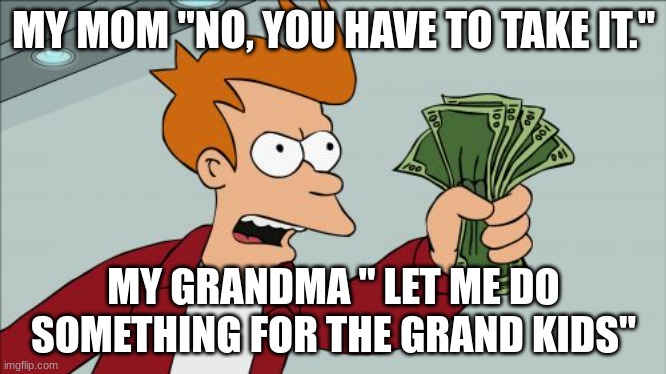 Family be like | MY MOM "NO, YOU HAVE TO TAKE IT."; MY GRANDMA " LET ME DO SOMETHING FOR THE GRAND KIDS" | image tagged in memes,shut up and take my money fry | made w/ Imgflip meme maker