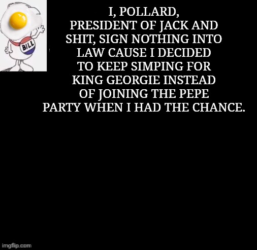 I, POLLARD, PRESIDENT OF JACK AND SHIT, SIGN NOTHING INTO LAW CAUSE I DECIDED TO KEEP SIMPING FOR KING GEORGIE INSTEAD OF JOINING THE PEPE P | made w/ Imgflip meme maker